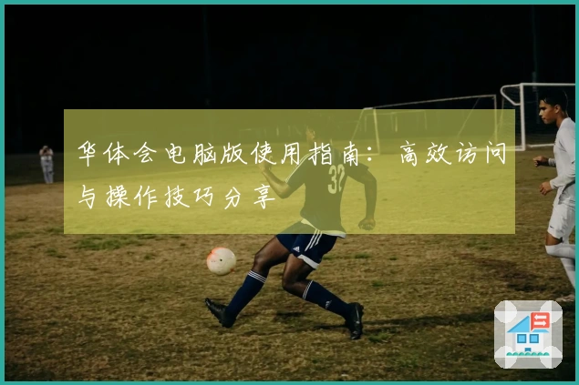 华体会电脑版使用指南：高效访问与操作技巧分享