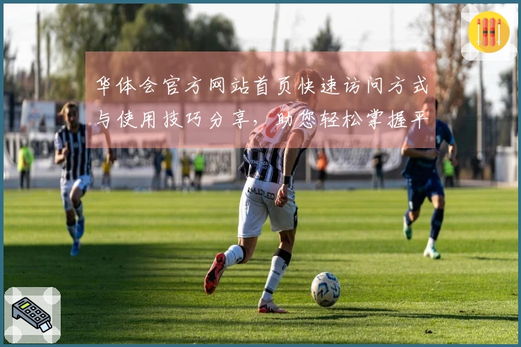 华体会官方网站首页快速访问方式与使用技巧分享，助您轻松掌握平台功能