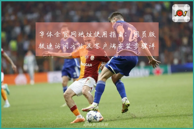 华体会官网地址使用指南：网页版极速访问方法及客户端安装步骤详细说明