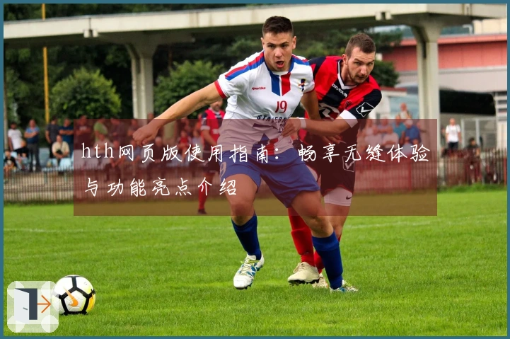 hth网页版使用指南：畅享无缝体验与功能亮点介绍