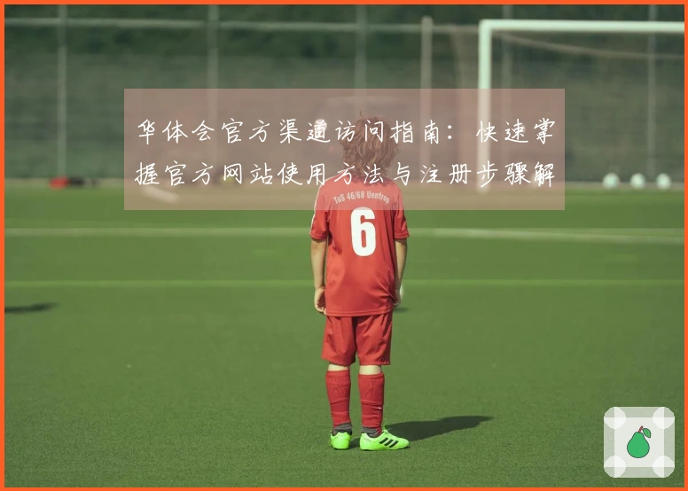 华体会官方渠道访问指南：快速掌握官方网站使用方法与注册步骤解析