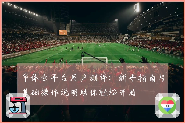 华体会平台用户测评：新手指南与基础操作说明助你轻松开局