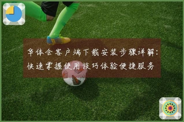 华体会客户端下载安装步骤详解：快速掌握使用技巧体验便捷服务