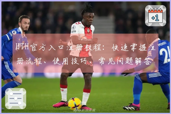 HTH官方入口注册教程：快速掌握注册流程、使用技巧、常见问题解答大全