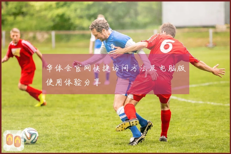 华体会官网快捷访问方法及电脑版使用体验分享