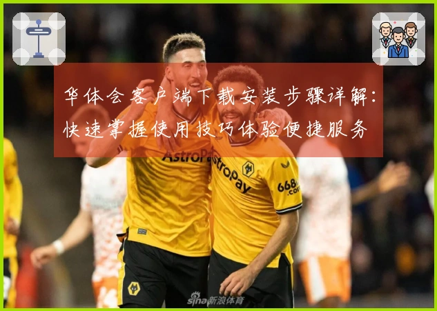 华体会客户端下载安装步骤详解：快速掌握使用技巧体验便捷服务