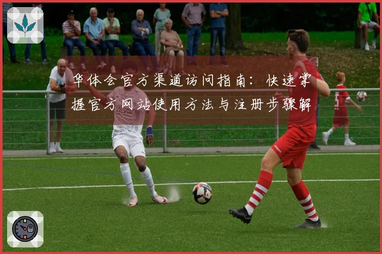 华体会官方渠道访问指南：快速掌握官方网站使用方法与注册步骤解析