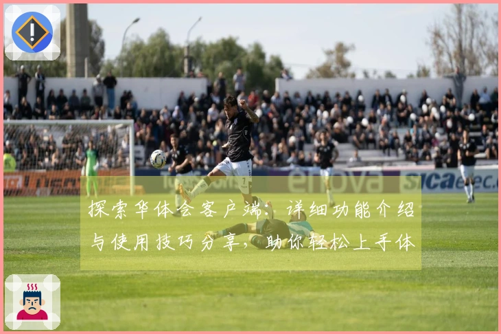 探索华体会客户端：详细功能介绍与使用技巧分享，助你轻松上手体验流畅操作