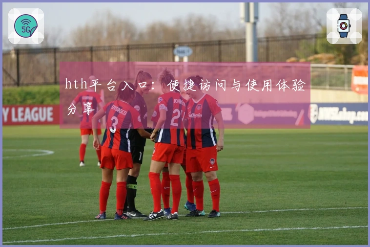 hth平台入口：便捷访问与使用体验分享