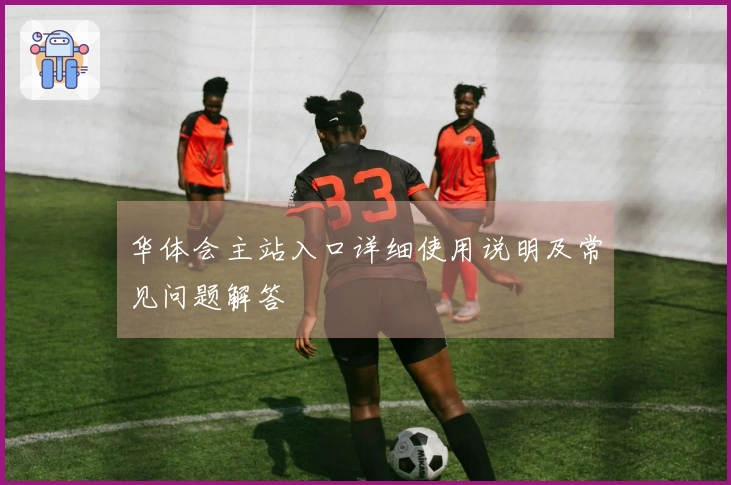 华体会主站入口详细使用说明及常见问题解答