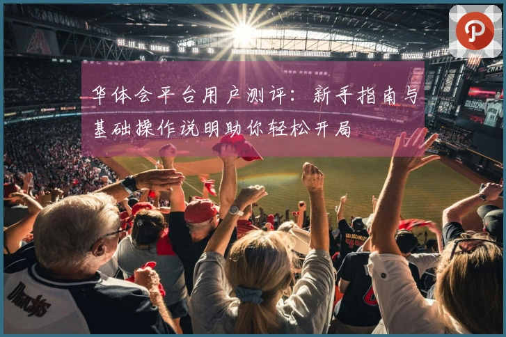 华体会平台用户测评：新手指南与基础操作说明助你轻松开局