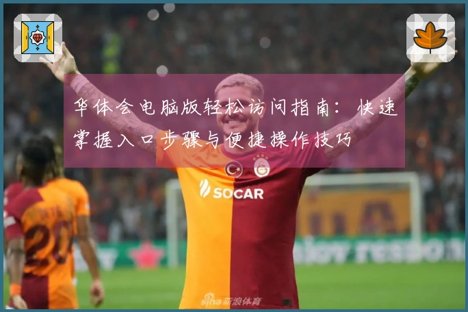 华体会电脑版轻松访问指南：快速掌握入口步骤与便捷操作技巧