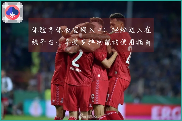 体验华体会官网入口：轻松进入在线平台，享受多样功能的使用指南