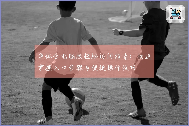 华体会电脑版轻松访问指南：快速掌握入口步骤与便捷操作技巧