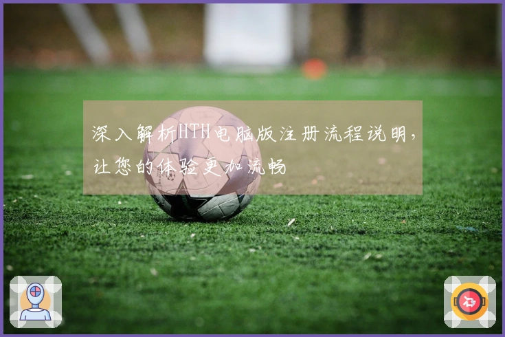深入解析HTH电脑版注册流程说明，让您的体验更加流畅