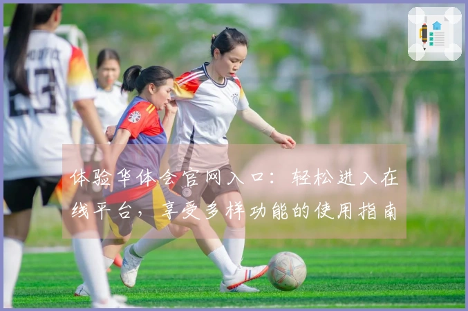 体验华体会官网入口：轻松进入在线平台，享受多样功能的使用指南